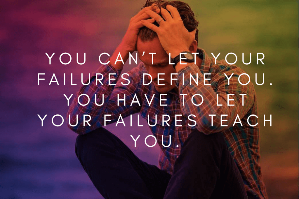 You can’t let your failures define you. You have to let your failures teach you.